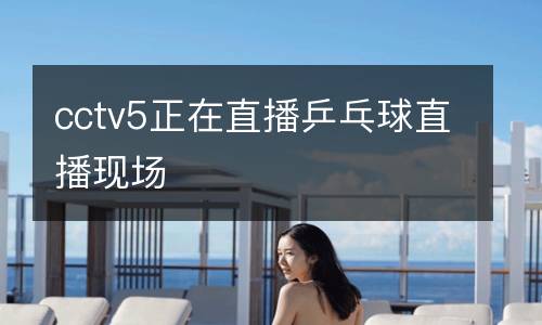 cctv5正在直播乒乓球直播現(xiàn)場(chǎng)